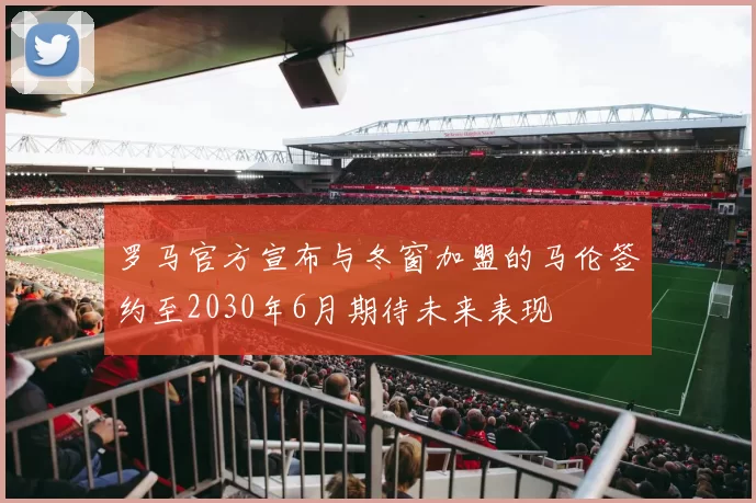 罗马官方宣布与冬窗加盟的马伦签约至2030年6月期待未来表现
