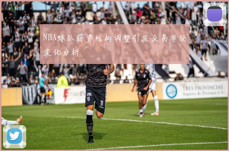 NBA球队薪资结构调整引发交易市场变化分析