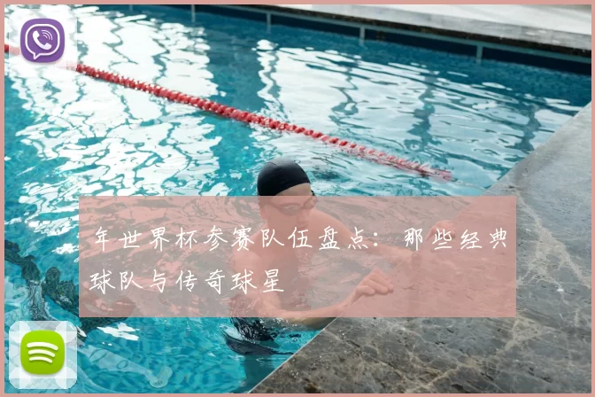 年世界杯参赛队伍盘点:那些经典球队与传奇球星