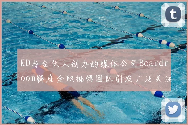 KD与合伙人创办的媒体公司Boardroom解雇全职编辑团队引发广泛关注