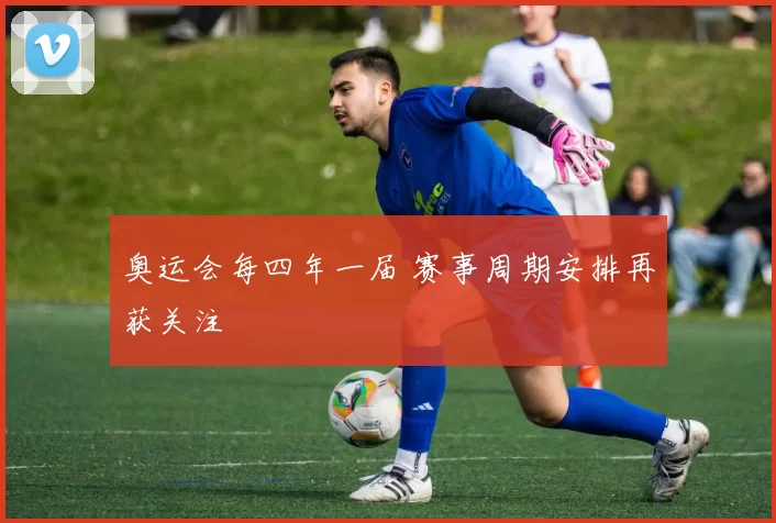 奥运会每四年一届 赛事周期安排再获关注