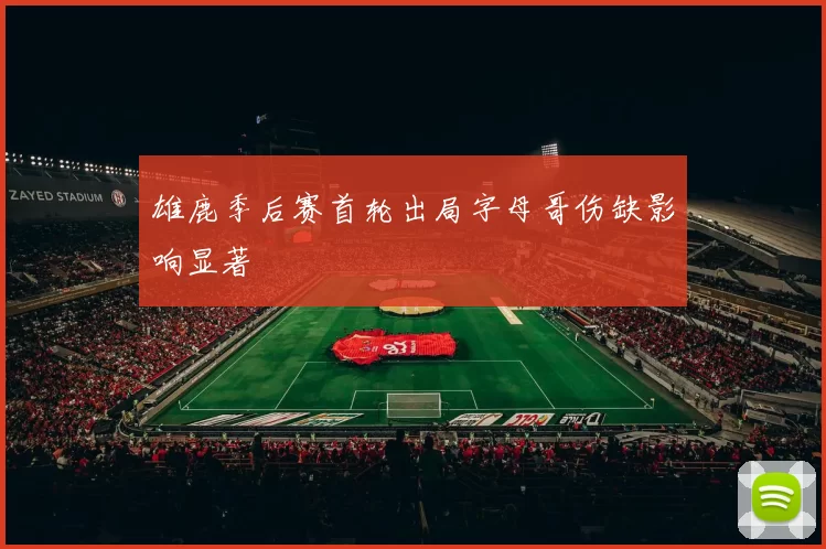 雄鹿季后赛首轮出局字母哥伤缺影响显著