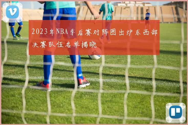 2023年NBA季后赛对阵图出炉东西部决赛队伍名单揭晓