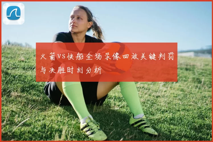 火箭vs快船全场录像回放关键判罚与决胜时刻分析