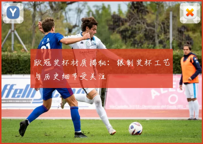 欧冠奖杯材质揭秘:银制奖杯工艺与历史细节受关注