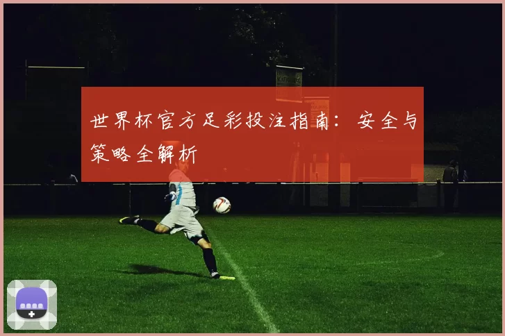 世界杯官方足彩投注指南：安全与策略全解析