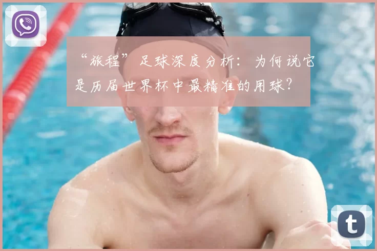 “旅程”足球深度分析：为何说它是历届世界杯中最精准的用球？