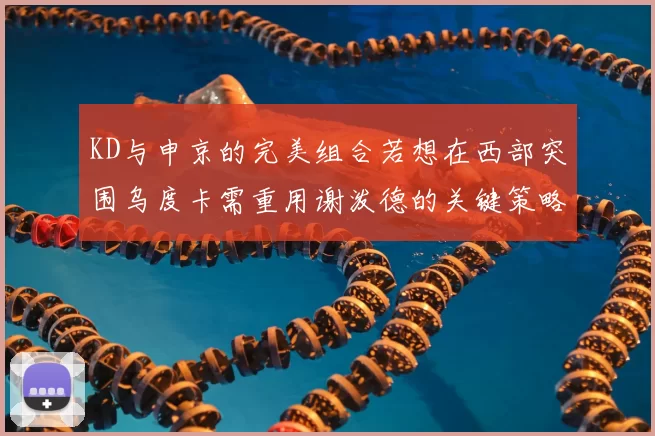 KD与申京的完美组合若想在西部突围乌度卡需重用谢泼德的关键策略