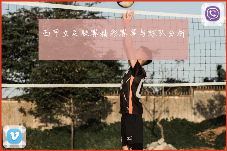 西甲女足联赛精彩赛事与球队分析