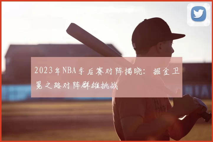 2023年NBA季后赛对阵揭晓:掘金卫冕之路对阵群雄挑战
