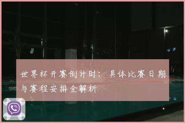 世界杯开赛倒计时：具体比赛日期与赛程安排全解析