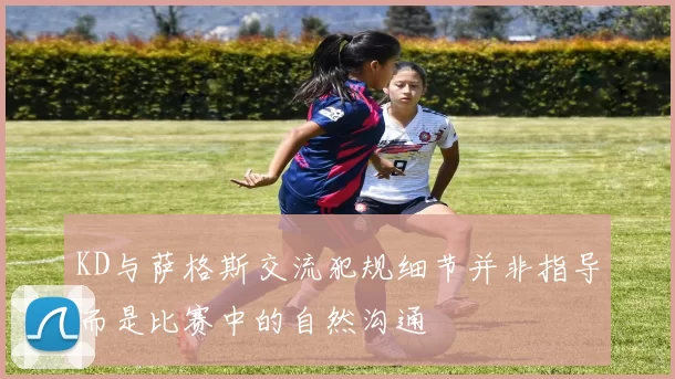 KD与萨格斯交流犯规细节并非指导而是比赛中的自然沟通