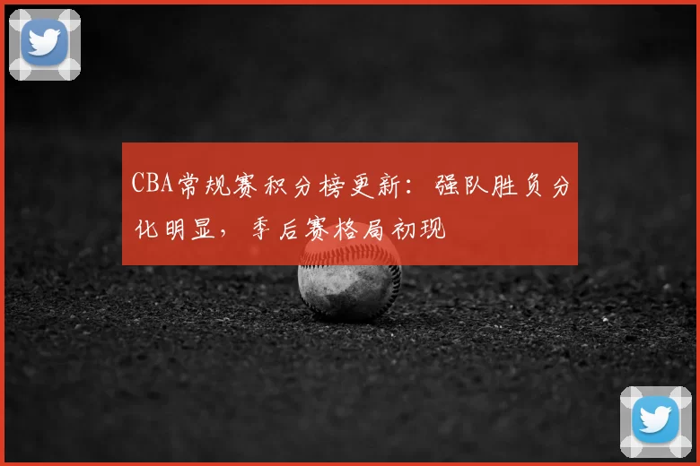 CBA常规赛积分榜更新:强队胜负分化明显,季后赛格局初现
