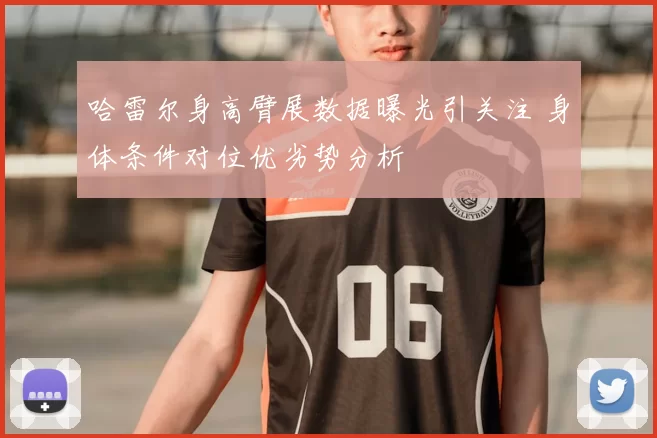 哈雷尔身高臂展数据曝光引关注 身体条件对位优劣势分析