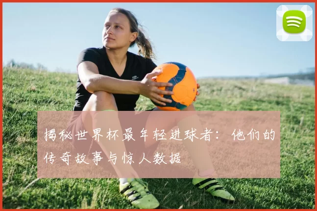 揭秘世界杯最年轻进球者：他们的传奇故事与惊人数据