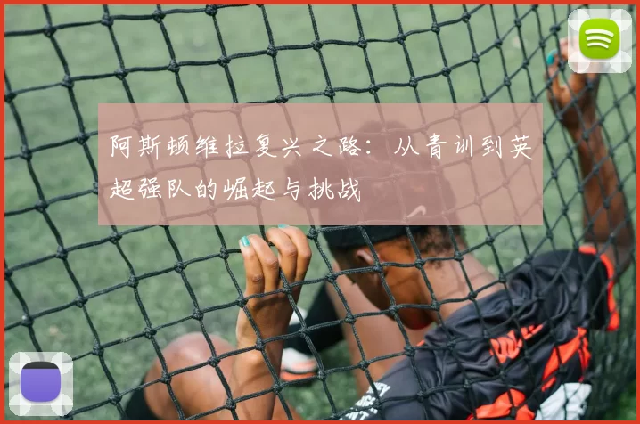 阿斯顿维拉复兴之路：从青训到英超强队的崛起与挑战