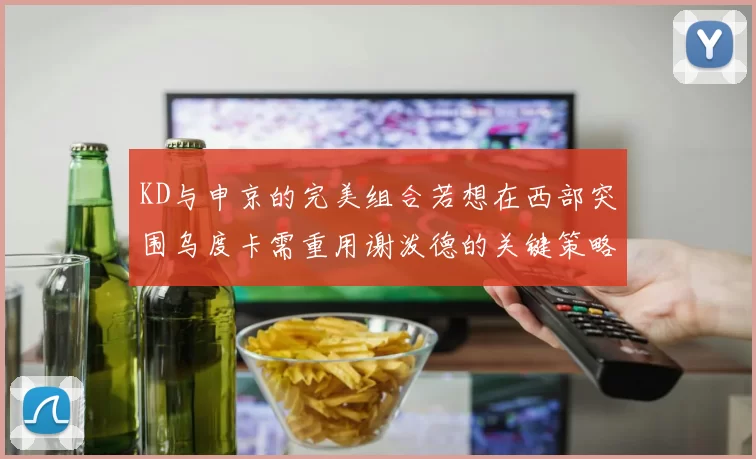 KD与申京的完美组合若想在西部突围乌度卡需重用谢泼德的关键策略