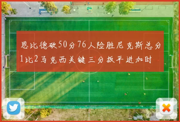 恩比德砍50分76人险胜尼克斯总分1比2马克西关键三分扳平进加时