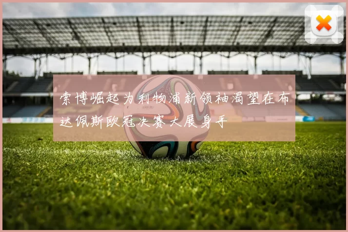 索博崛起为利物浦新领袖渴望在布达佩斯欧冠决赛大展身手