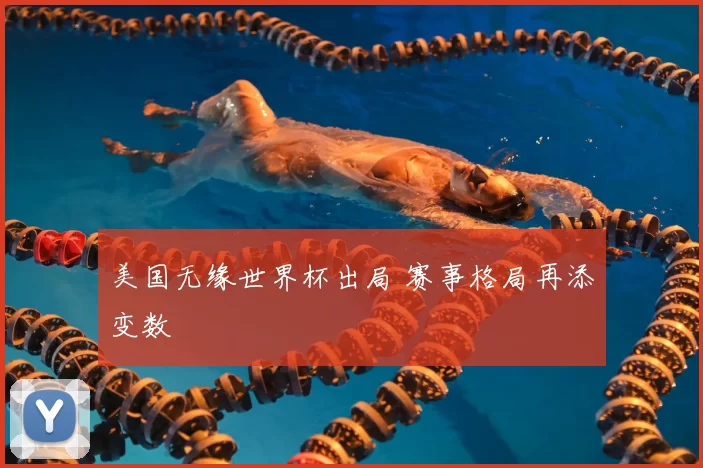 美国无缘世界杯出局 赛事格局再添变数