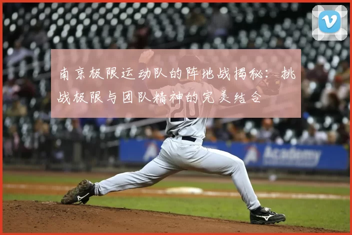 南京极限运动队的阵地战揭秘:挑战极限与团队精神的完美结合