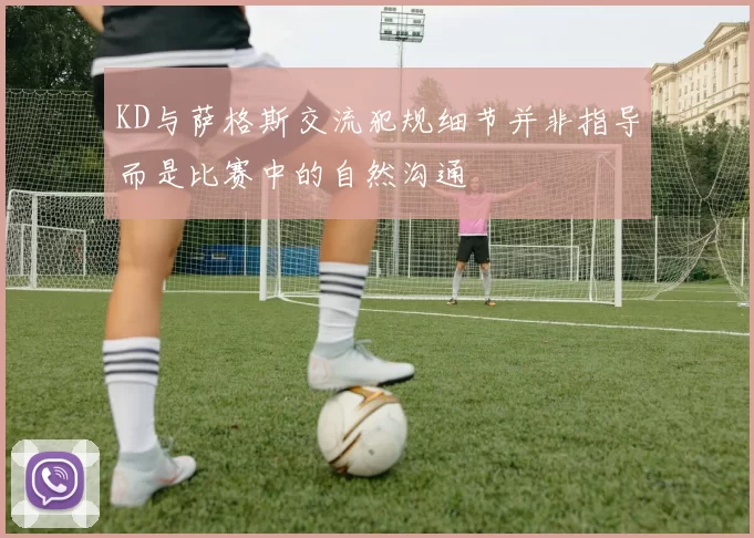 KD与萨格斯交流犯规细节并非指导而是比赛中的自然沟通