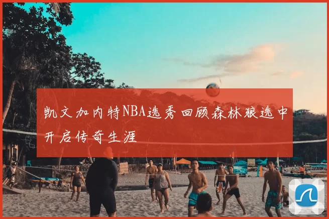 凯文加内特NBA选秀回顾森林狼选中开启传奇生涯
