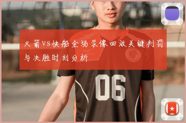 火箭vs快船全场录像回放关键判罚与决胜时刻分析