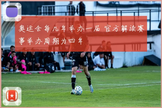 奥运会每几年举办一届 官方解读赛事举办周期为四年