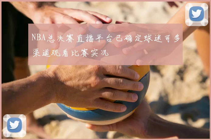 NBA总决赛直播平台已确定球迷可多渠道观看比赛实况