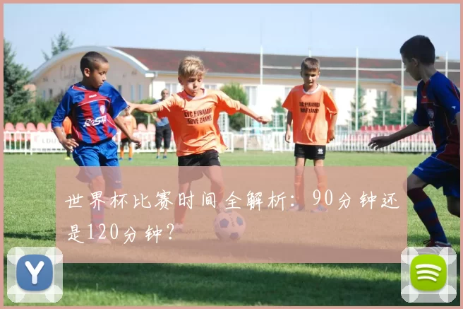世界杯比赛时间全解析：90分钟还是120分钟？