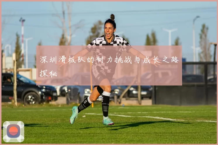 深圳滑板队的耐力挑战与成长之路探秘