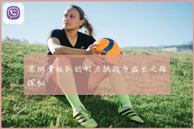 深圳滑板队的耐力挑战与成长之路探秘