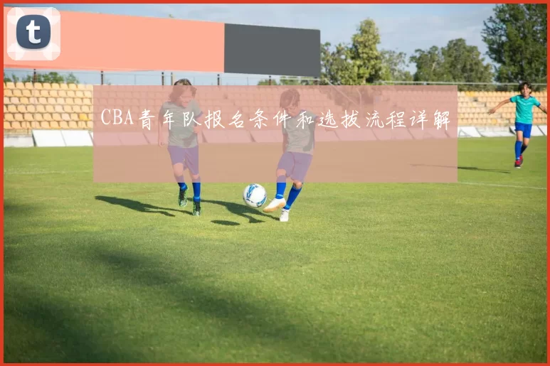 CBA青年队报名条件和选拔流程详解
