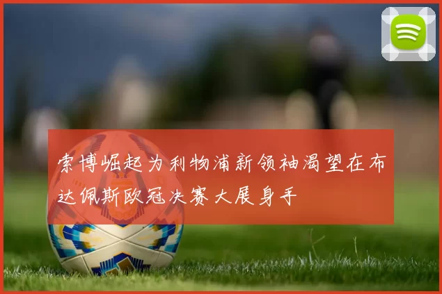 索博崛起为利物浦新领袖渴望在布达佩斯欧冠决赛大展身手