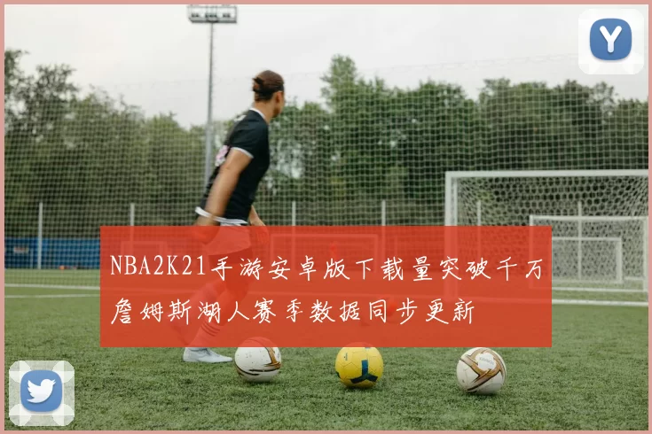 NBA2K21手游安卓版下载量突破千万詹姆斯湖人赛季数据同步更新