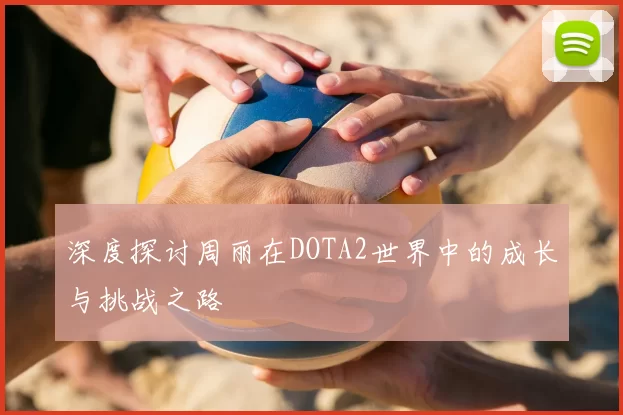 深度探讨周丽在DOTA2世界中的成长与挑战之路