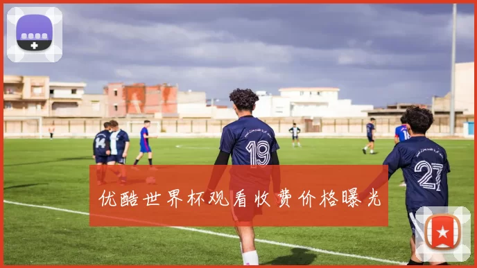 优酷世界杯观看收费价格曝光