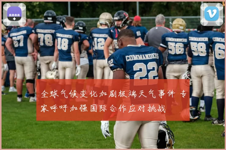 全球气候变化加剧极端天气事件 专家呼吁加强国际合作应对挑战