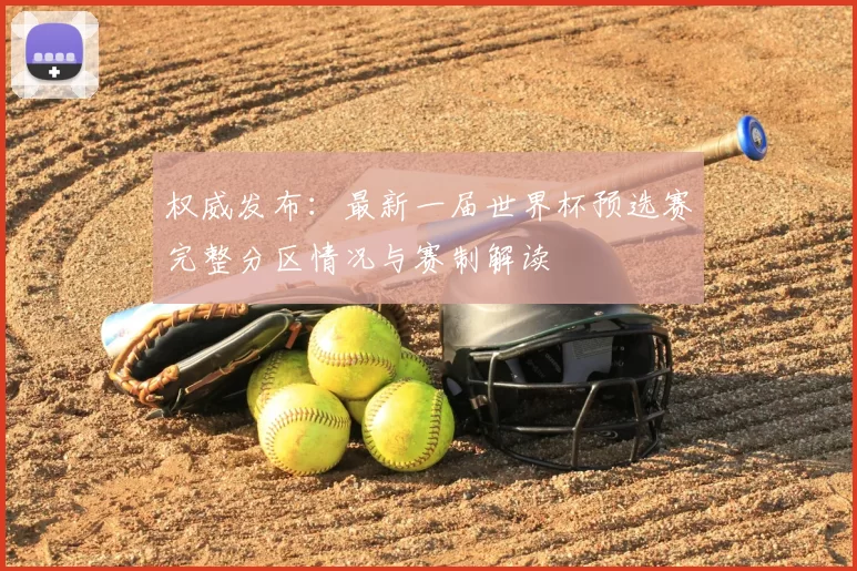权威发布:最新一届世界杯预选赛完整分区情况与赛制解读