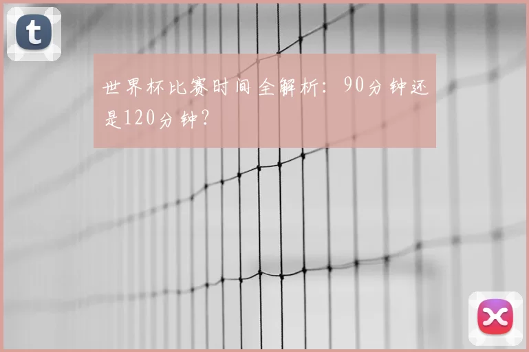 世界杯比赛时间全解析：90分钟还是120分钟？