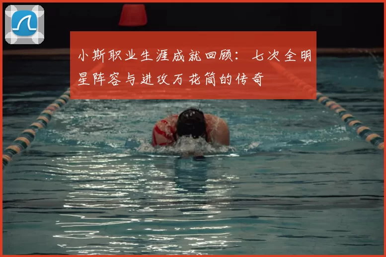 小斯职业生涯成就回顾：七次全明星阵容与进攻万花筒的传奇