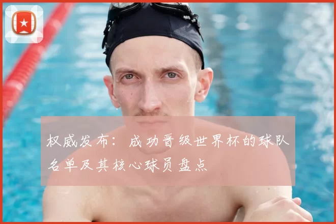 权威发布:成功晋级世界杯的球队名单及其核心球员盘点