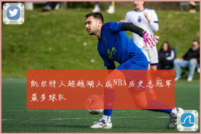 凯尔特人超越湖人成NBA历史总冠军最多球队