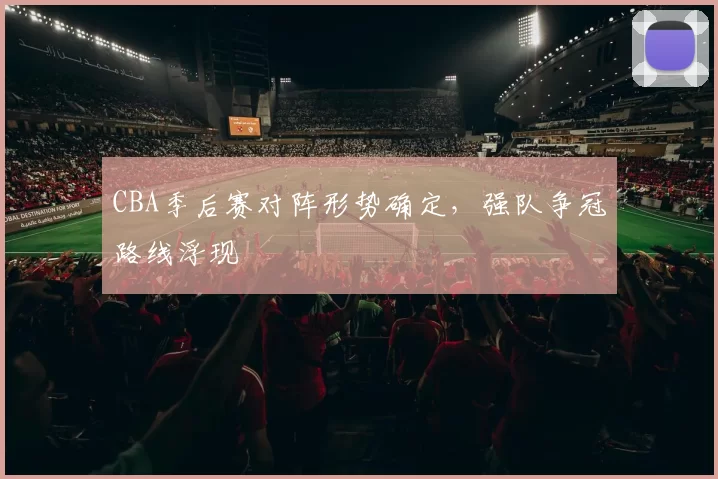 CBA季后赛对阵形势确定，强队争冠路线浮现