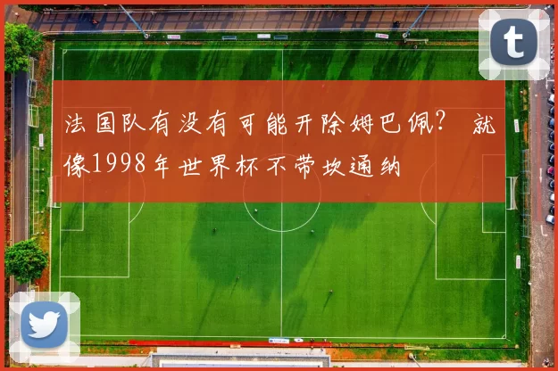 法国队有没有可能开除姆巴佩？ 就像1998年世界杯不带坎通纳