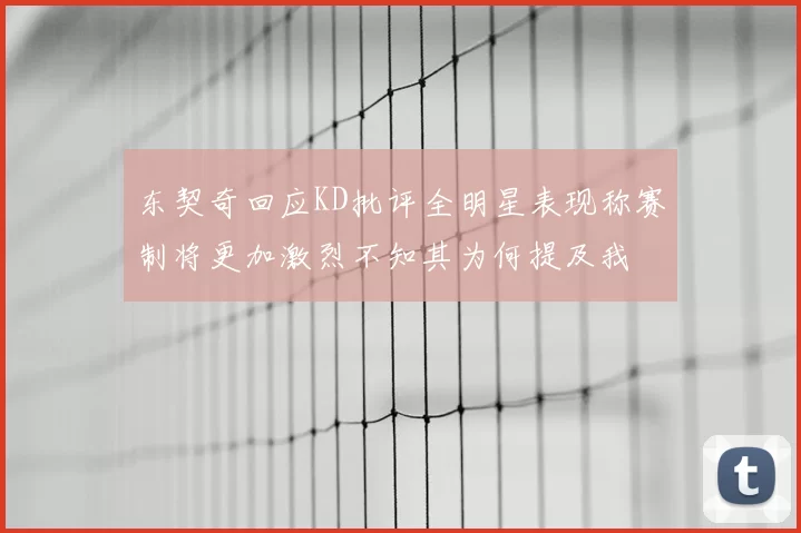 东契奇回应KD批评全明星表现称赛制将更加激烈不知其为何提及我