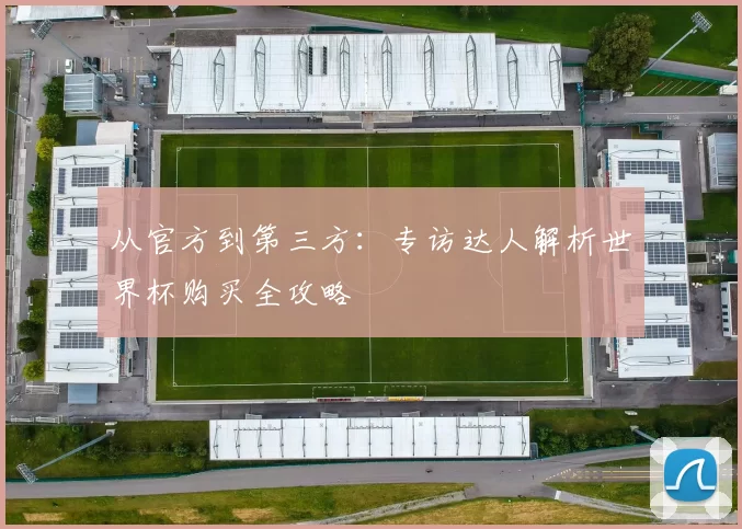 从官方到第三方：专访达人解析世界杯购买全攻略