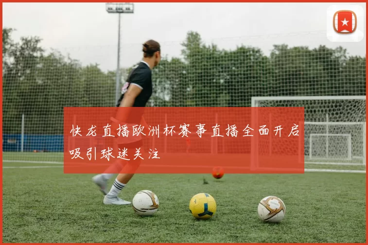 快龙直播欧洲杯赛事直播全面开启吸引球迷关注
