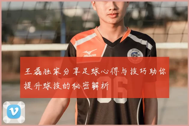 王磊独家分享足球心得与技巧助你提升球技的秘密解析